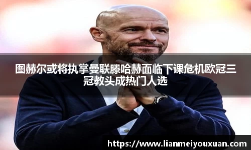 图赫尔或将执掌曼联滕哈赫面临下课危机欧冠三冠教头成热门人选